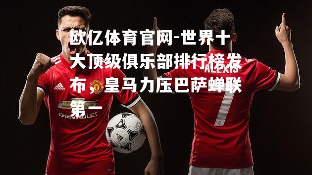 世界十大顶级俱乐部排行榜发布，皇马力压巴萨蝉联第一