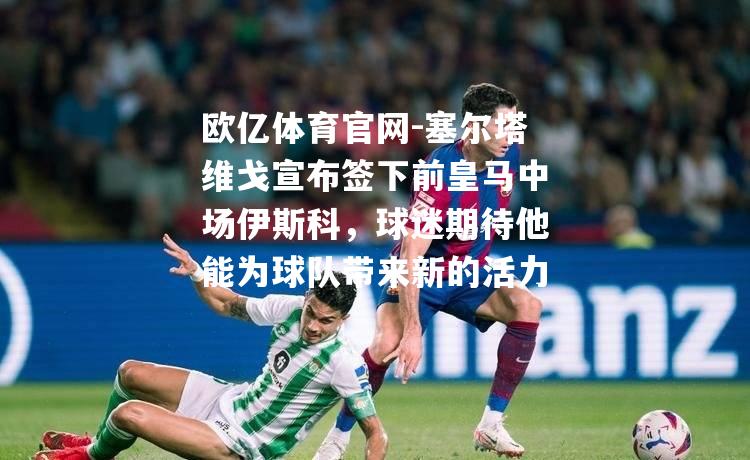 塞尔塔维戈宣布签下前皇马中场伊斯科，球迷期待他能为球队带来新的活力