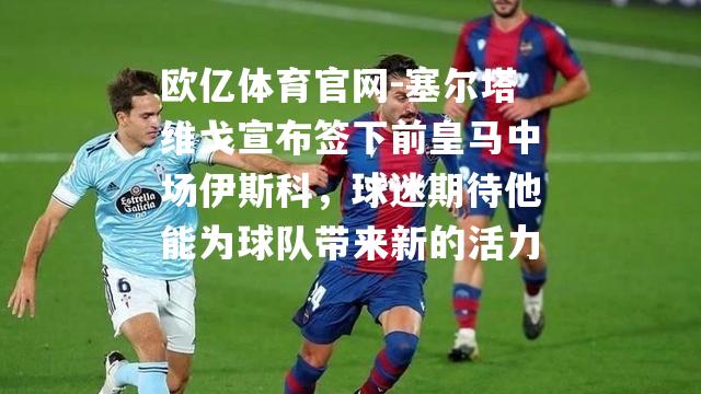 塞尔塔维戈宣布签下前皇马中场伊斯科，球迷期待他能为球队带来新的活力