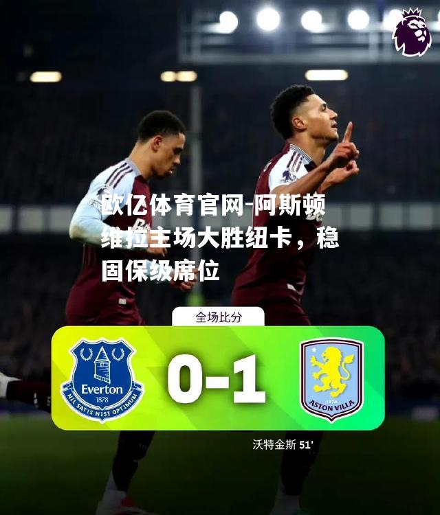 阿斯顿维拉主场大胜纽卡，稳固保级席位